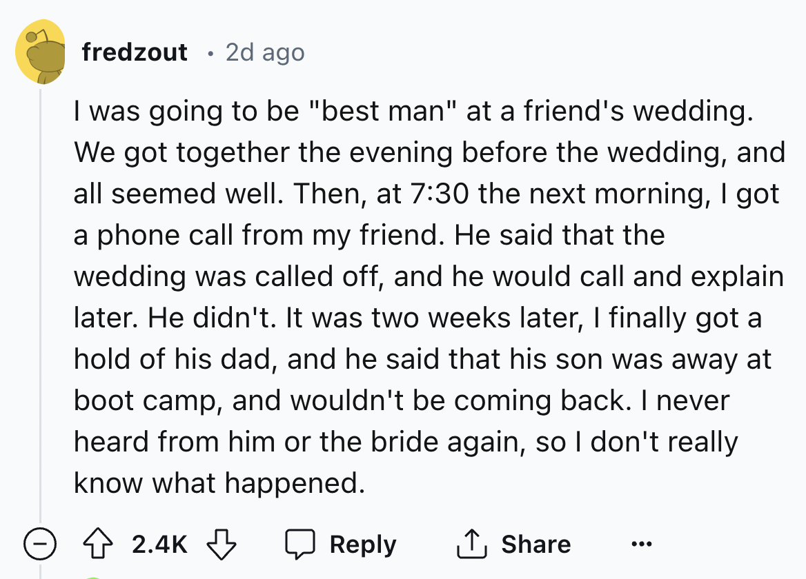 screenshot - fredzout 2d ago I was going to be "best man" at a friend's wedding. We got together the evening before the wedding, and all seemed well. Then, at the next morning, I got a phone call from my friend. He said that the wedding was called off, an
